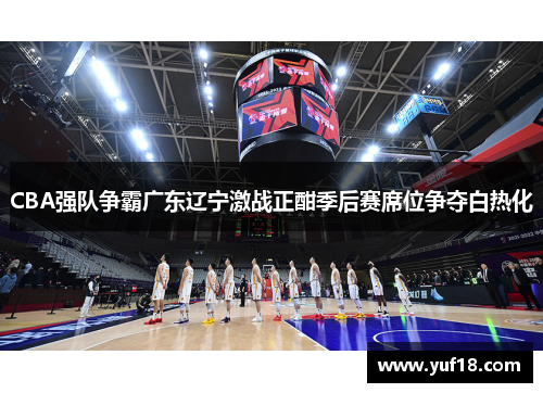 CBA强队争霸广东辽宁激战正酣季后赛席位争夺白热化