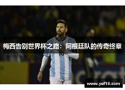 梅西告别世界杯之路：阿根廷队的传奇终章