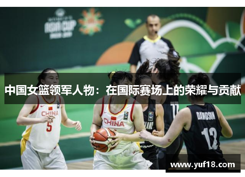 中国女篮领军人物：在国际赛场上的荣耀与贡献