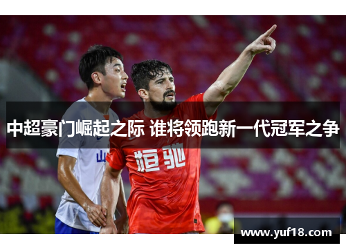 中超豪门崛起之际 谁将领跑新一代冠军之争