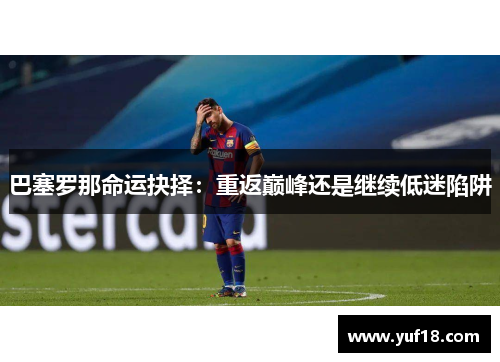 巴塞罗那命运抉择：重返巅峰还是继续低迷陷阱