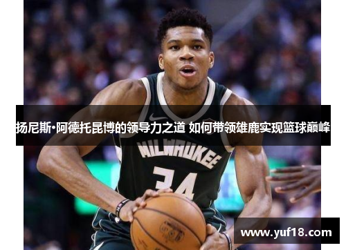 扬尼斯·阿德托昆博的领导力之道 如何带领雄鹿实现篮球巅峰