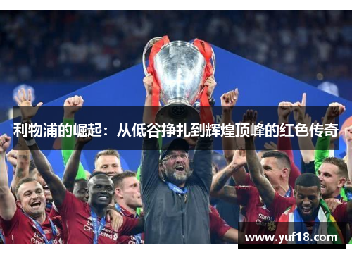 利物浦的崛起:从低谷挣扎到辉煌顶峰的红色传奇 利物浦的崛起:从低谷挣扎到辉煌顶峰的红色传奇