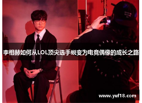 李相赫如何从LOL顶尖选手蜕变为电竞偶像的成长之路