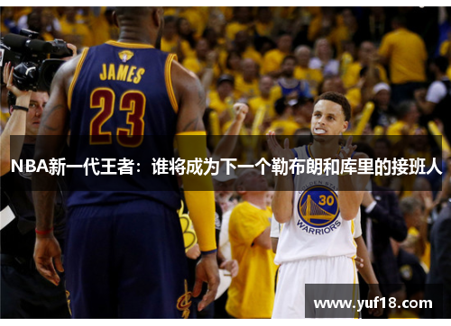 NBA新一代王者：谁将成为下一个勒布朗和库里的接班人