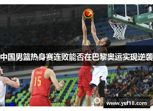 中国男篮热身赛连败能否在巴黎奥运实现逆袭