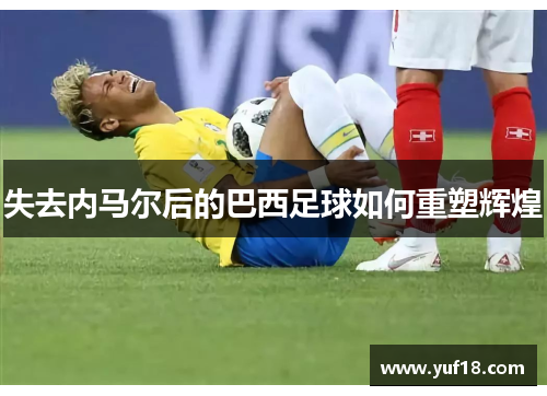 失去内马尔后的巴西足球如何重塑辉煌 失去内马尔后的巴西足球如何重塑辉煌