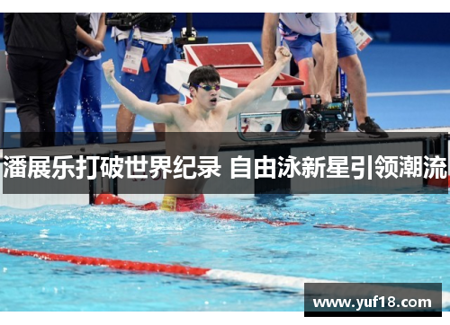 潘展乐打破世界纪录 自由泳新星引领潮流 潘展乐打破世界纪录 自由泳新星引领潮流