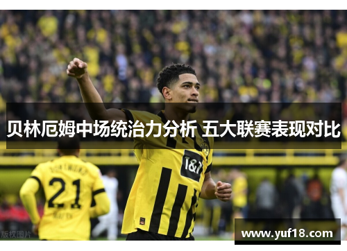 贝林厄姆中场统治力分析 五大联赛表现对比