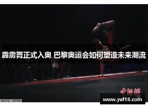 霹雳舞正式入奥 巴黎奥运会如何塑造未来潮流 霹雳舞正式入奥 巴黎奥运会如何塑造未来潮流