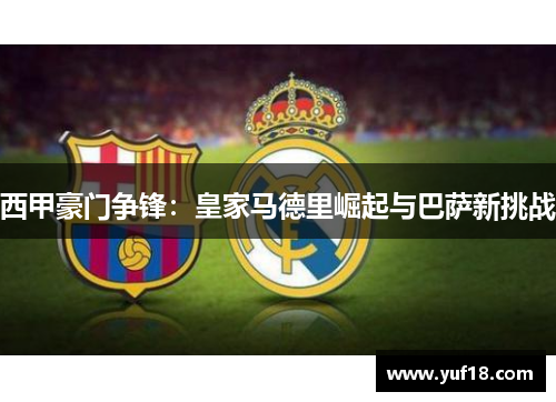 西甲豪门争锋：皇家马德里崛起与巴萨新挑战