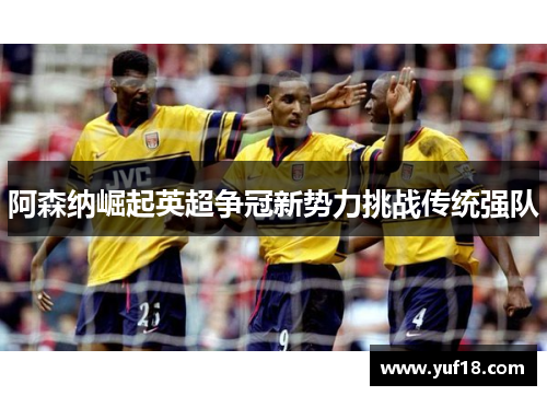 阿森纳崛起英超争冠新势力挑战传统强队