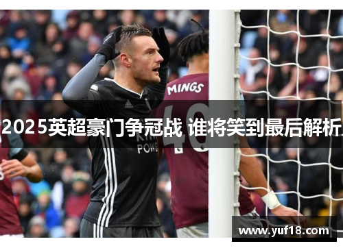 2025英超豪门争冠战 谁将笑到最后解析