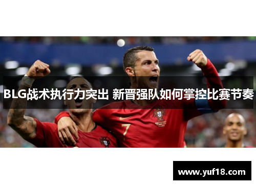 BLG战术执行力突出 新晋强队如何掌控比赛节奏 BLG战术执行力突出 新晋强队如何掌控比赛节奏