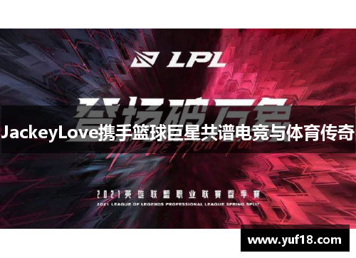 JackeyLove携手篮球巨星共谱电竞与体育传奇