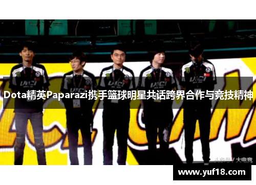 Dota精英Paparazi携手篮球明星共话跨界合作与竞技精神