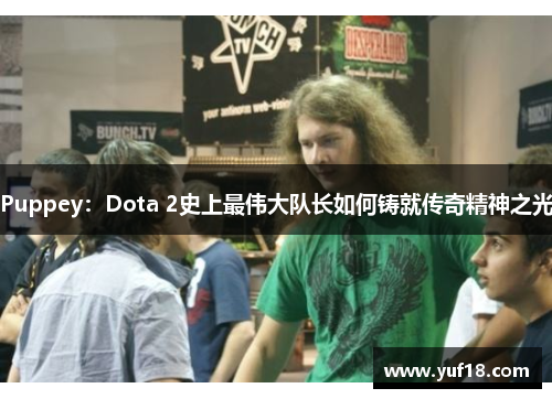 Puppey：Dota 2史上最伟大队长如何铸就传奇精神之光