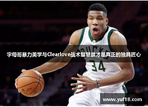 字母哥暴力美学与Clearlove战术智慧谁才是真正的独具匠心