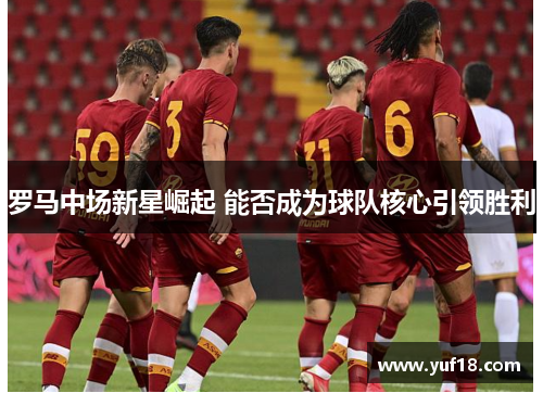 罗马中场新星崛起 能否成为球队核心引领胜利
