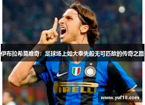 伊布拉希莫维奇:足球场上如大奉先般无可匹敌的传奇之路 伊布拉希莫维奇:足球场上如大奉先般无可匹敌的传奇之路