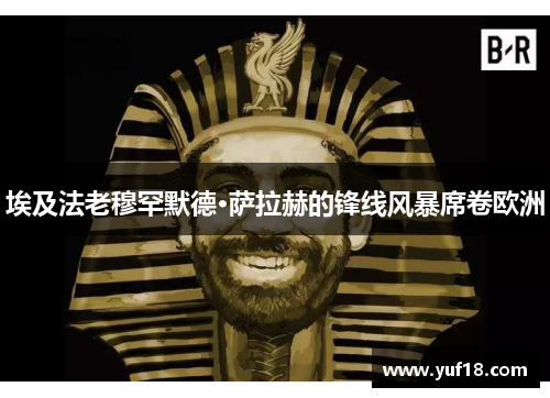 埃及法老穆罕默德·萨拉赫的锋线风暴席卷欧洲