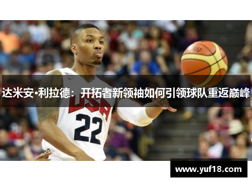 达米安·利拉德：开拓者新领袖如何引领球队重返巅峰