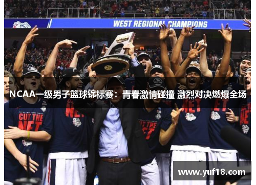 NCAA一级男子篮球锦标赛:青春激情碰撞 激烈对决燃爆全场 NCAA一级男子篮球锦标赛:青春激情碰撞 激烈对决燃爆全场