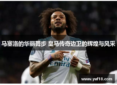 马塞洛的华丽舞步 皇马传奇边卫的辉煌与风采