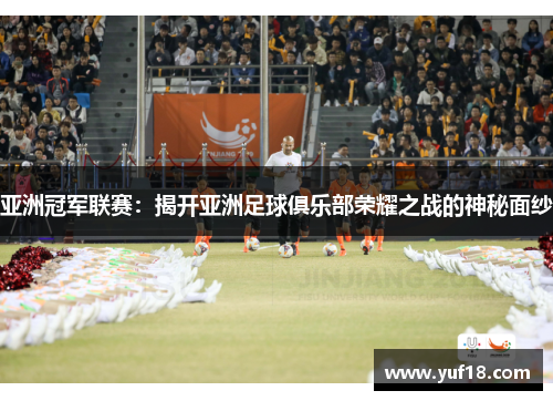 亚洲冠军联赛:揭开亚洲足球俱乐部荣耀之战的神秘面纱 亚洲冠军联赛:揭开亚洲足球俱乐部荣耀之战的神秘面纱
