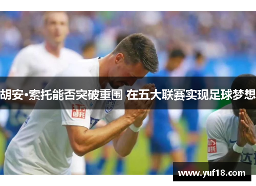 胡安·索托能否突破重围 在五大联赛实现足球梦想