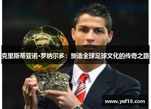 克里斯蒂亚诺·罗纳尔多：塑造全球足球文化的传奇之路