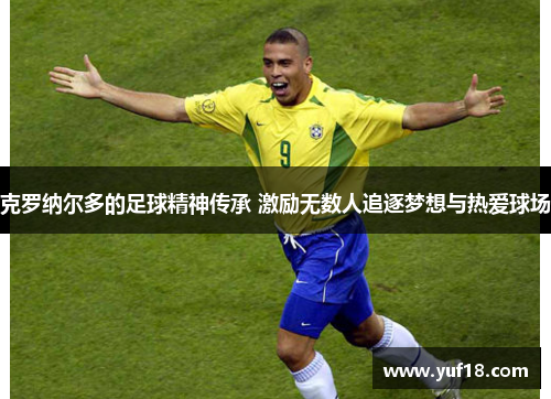 克罗纳尔多的足球精神传承 激励无数人追逐梦想与热爱球场