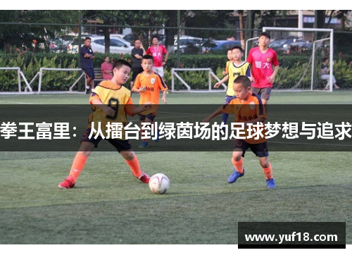 拳王富里：从擂台到绿茵场的足球梦想与追求