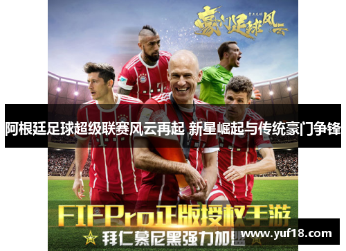 阿根廷足球超级联赛风云再起 新星崛起与传统豪门争锋