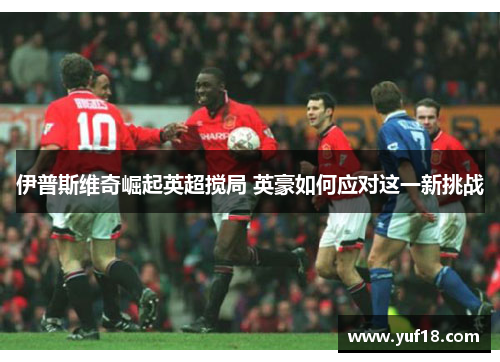 伊普斯维奇崛起英超搅局 英豪如何应对这一新挑战 伊普斯维奇崛起英超搅局 英豪如何应对这一新挑战