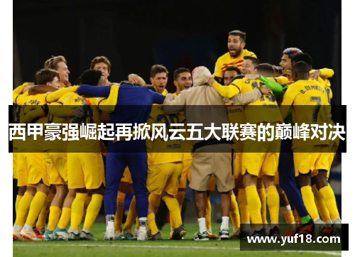 西甲豪强崛起再掀风云五大联赛的巅峰对决