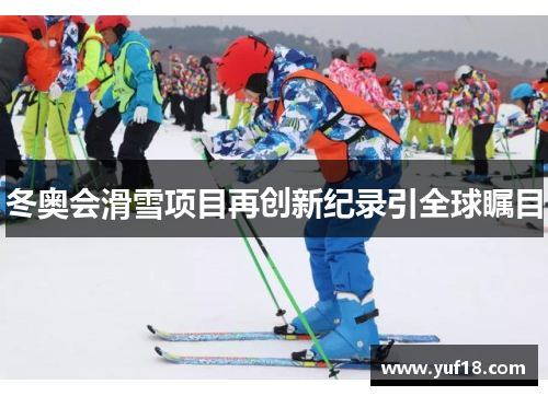 冬奥会滑雪项目再创新纪录引全球瞩目